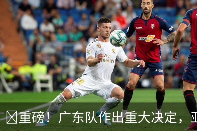 ‍重磅！广东队作出重大决定，亚帅正式放弃徐杰！