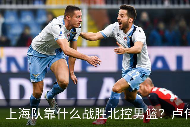 上海队靠什么战胜北控男篮？卢伟赛后一番话，说的非常实在