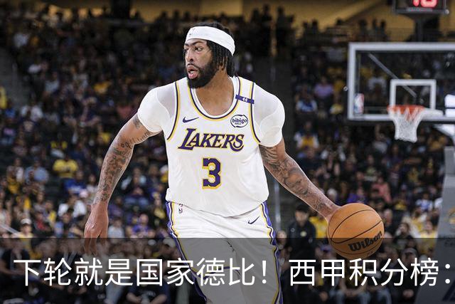 下轮就是国家德比！西甲积分榜：皇马升至第3，落后榜首巴萨6分