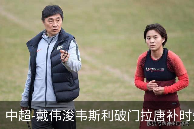 中超-戴伟浚韦斯利破门拉唐补时失点 新鹏城2-1胜申花
