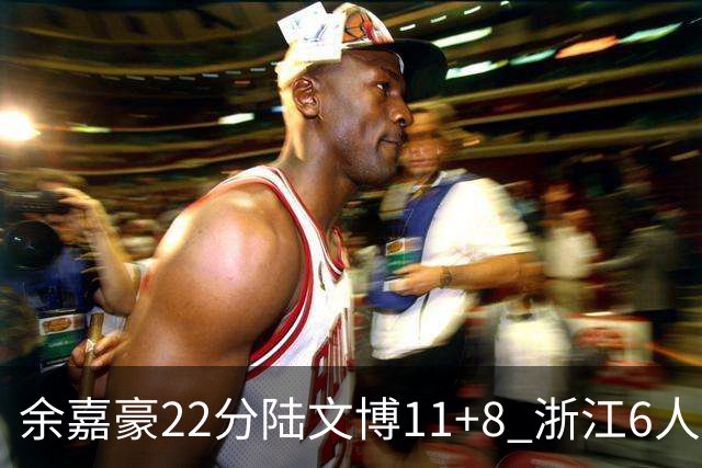 余嘉豪22分陆文博11+8 浙江6人上双大胜四川