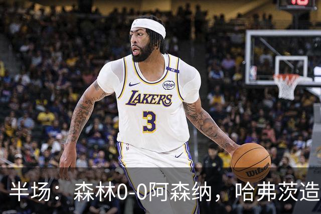 半场：森林0-0阿森纳，哈弗茨造险，阿森纳半场3射门
