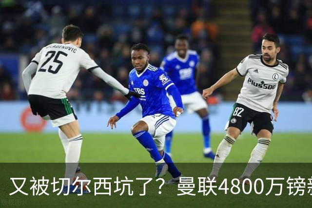 又被切尔西坑了？曼联4800万镑新援表现低迷，惨遭球迷炮轰