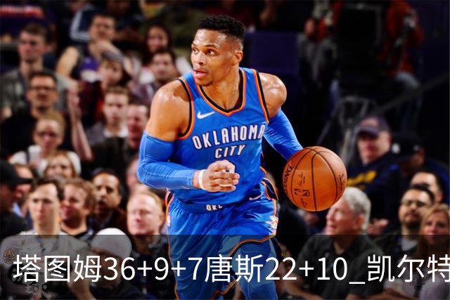 塔图姆36+9+7唐斯22+10 凯尔特人送尼克斯两连败
