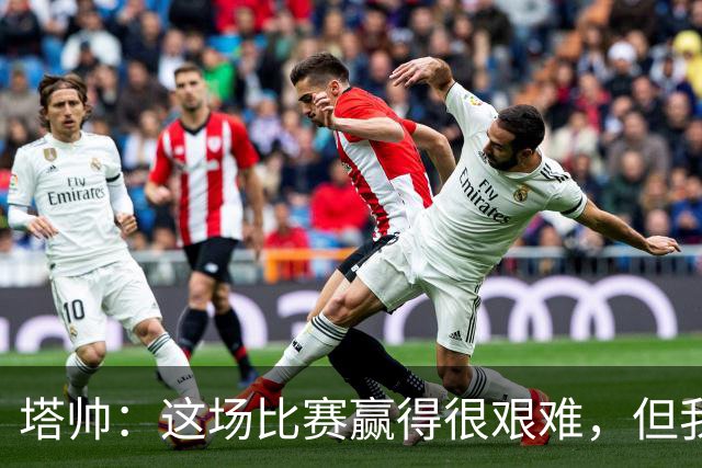 塔帅：这场比赛赢得很艰难，但我们完全配得上这场胜利