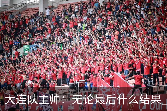大连队主帅：无论最后什么结果 我们都配得上冠军争夺者