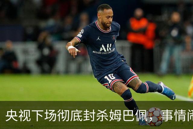 央视下场彻底封杀姆巴佩，事情闹大了！