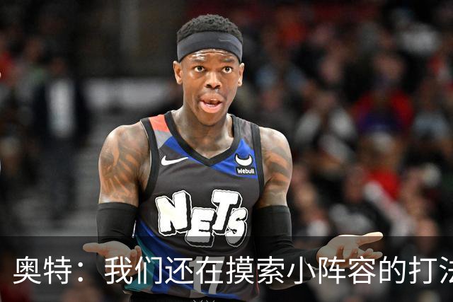 奥特：我们还在摸索小阵容的打法 队内的高大侧翼能顶5号位