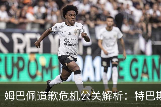 姆巴佩道歉危机公关解析：特巴斯致函与央视观其行