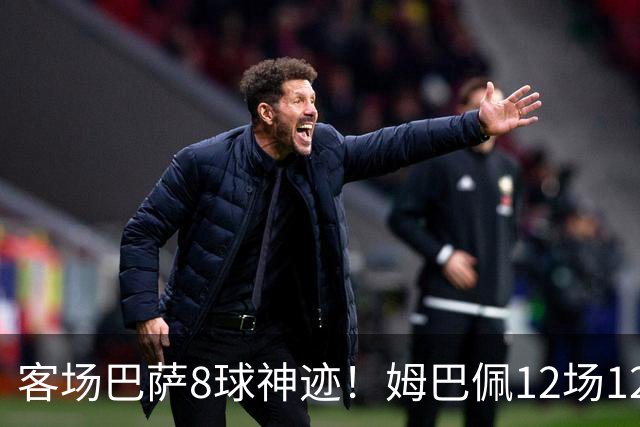 客场巴萨8球神迹！姆巴佩12场12球火力全开，国家德比杀器就位