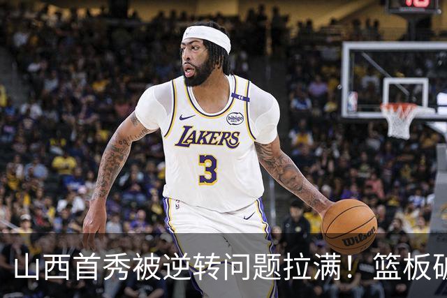 山西首秀被逆转问题拉满！篮板破联防成难题，组织点少，双核低迷