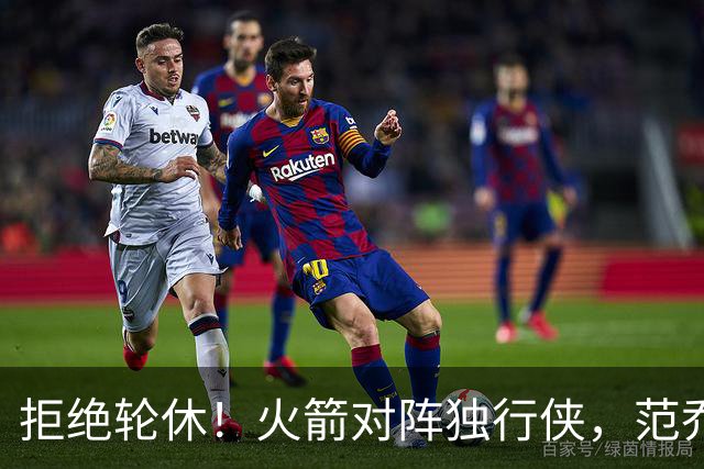 拒绝轮休！火箭对阵独行侠，范乔丹首发出战，斗雷霆再歇？乌度卡太自信
