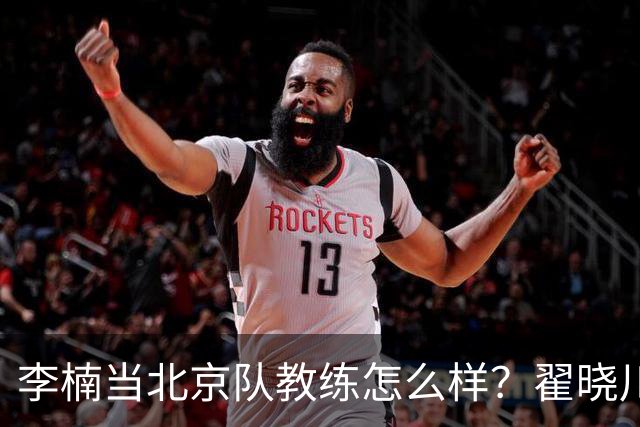 李楠当北京队教练怎么样？翟晓川毫不遮掩说心里话，说得真实在