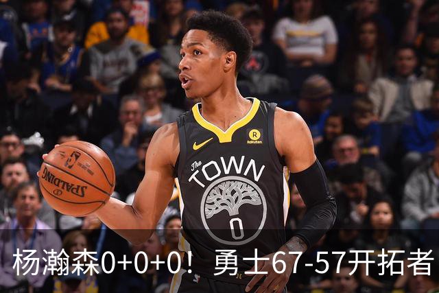 杨瀚森0+0+0！勇士67-57开拓者，看数据：他是头号功臣！
