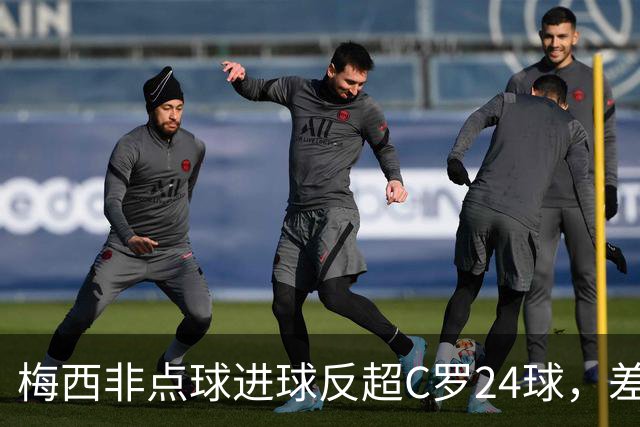 梅西非点球进球反超C罗24球，差距因何从16球拉大？