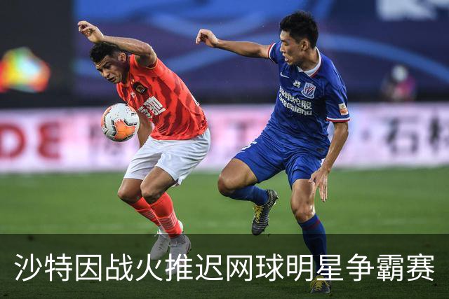 沙特因战火推迟网球明星争霸赛