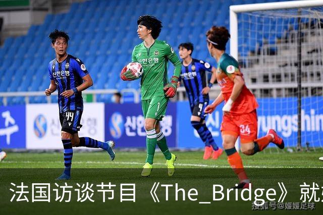 法国访谈节目《The Bridge》就姆巴佩事件道歉：视频系今年4月录制的节目花絮；我们对该视频给中国及世界各地的人们造成的冒犯深表遗憾