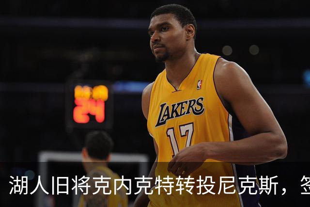 湖人旧将克内克特转投尼克斯，签双向合同