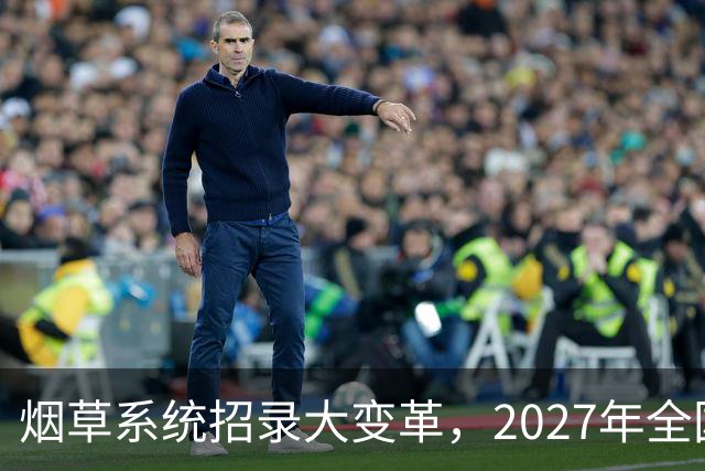 烟草系统招录大变革，2027年全国统考，总共6538人，烟草专业有优势？