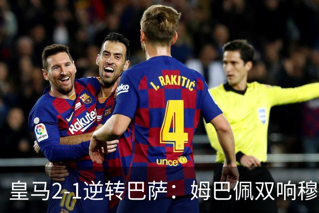皇马2-1逆转巴萨：姆巴佩双响穆帅滑跪诺坎普