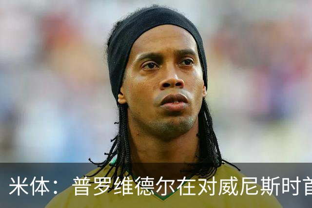 米体：普罗维德尔在对威尼斯时首发，何塞普在米兰德比时回归首发