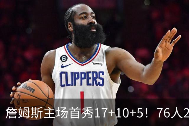 詹姆斯主场首秀17+10+5！76人29分逆转骑士 马克西米切尔均轰32分
