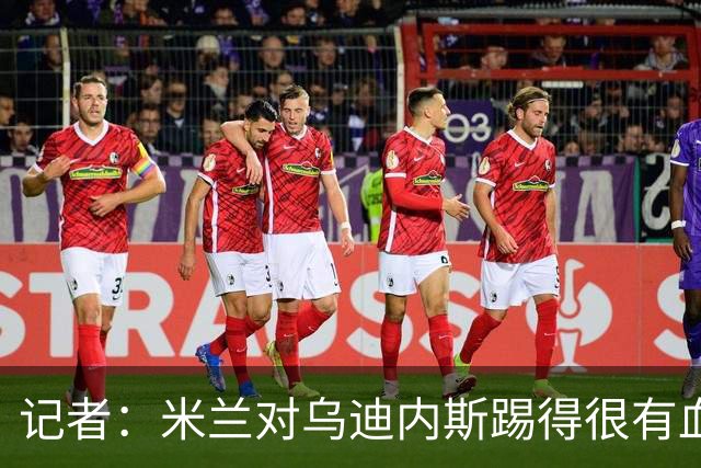 记者：米兰对乌迪内斯踢得很有血性，魔笛、普利希奇撑起球队