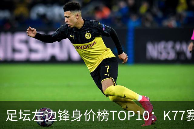足坛左边锋身价榜TOP10：K77赛季报销，利物浦占3席