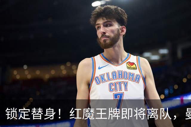 锁定替身！红魔王牌即将离队，曼联截胡纽卡目标补强防线