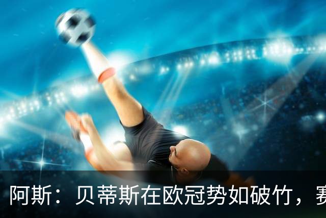 阿斯：贝蒂斯在欧冠势如破竹，赛事至今俱乐部入账将近2500万欧元