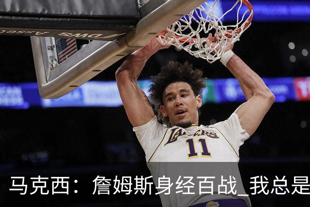 马克西：詹姆斯身经百战 我总是跟他交流想法 我们努力引领球队