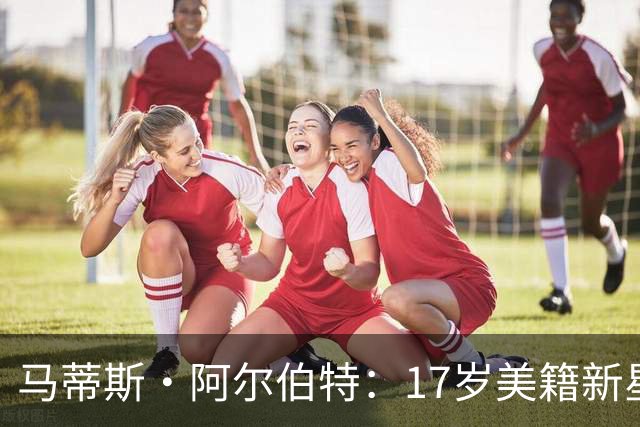 马蒂斯·阿尔伯特：17岁美籍新星遭英超四豪门哄抢