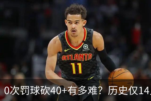 0次罚球砍40+有多难？历史仅14人，汤普森一人做到3次