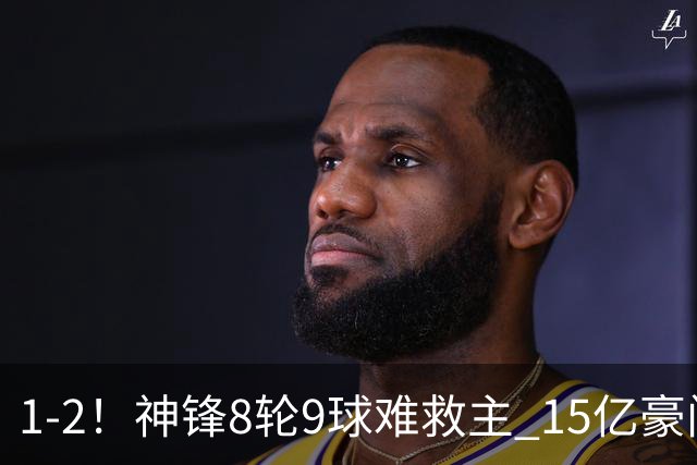 1-2！神锋8轮9球难救主 15亿豪门联赛全胜惨遭终结 送对手主场首胜