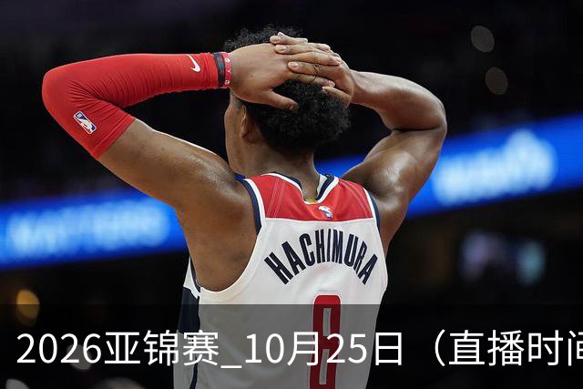 2026亚锦赛 10月25日（直播时间）国乒赛程：蒯曼VS张本美和，温瑞博VS张本智和