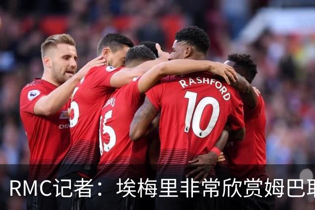 RMC记者：埃梅里非常欣赏姆巴耶，球员很好地融入了埃梅里的体系