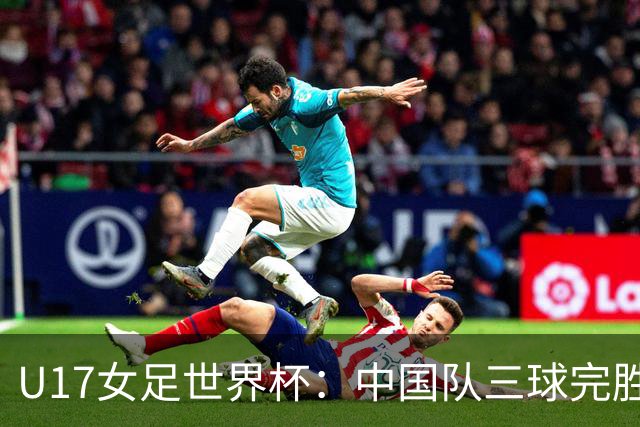U17女足世界杯：中国队三球完胜肯尼亚迎“开门红”